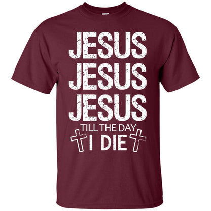 Jesus Jesus Jesus Till The Day I Die Christian Shirt Maroon