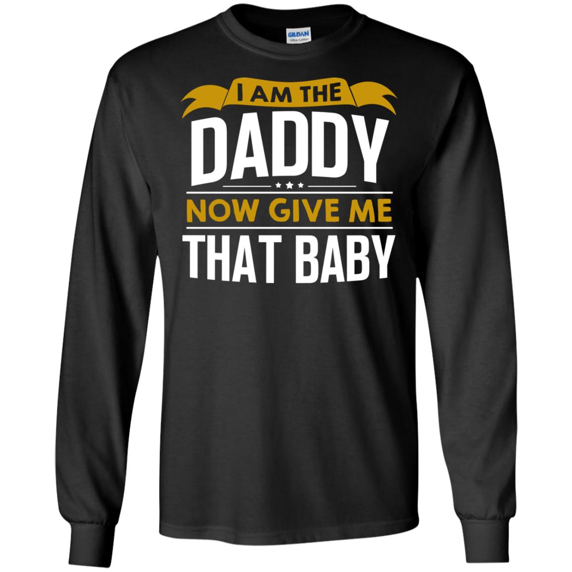 I Am The Daddy Now Give Me That Baby Funny Daddy ShirtG240 Gildan LS Ultra Cotton T-Shirt