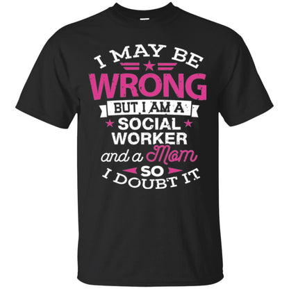 Mom T-shirt I May Be Wrong But I Am A Social Worker Black