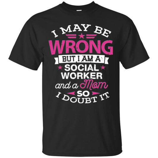 Mom T-shirt I May Be Wrong But I Am A Social Worker Black