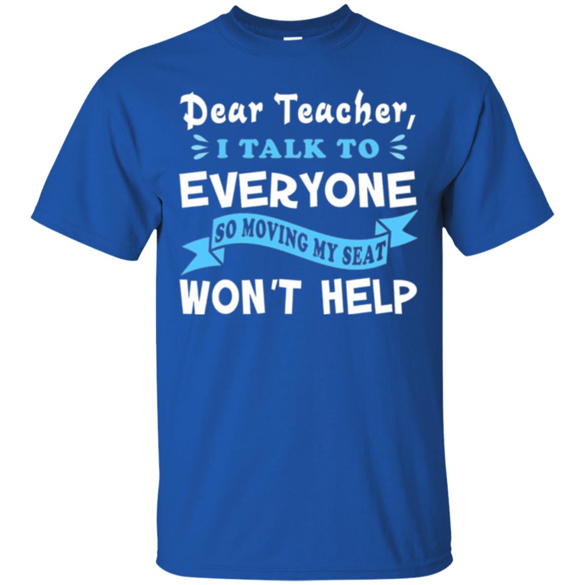 Student T-shirt Dear Teacher I Talk To Everyone So Moving My Seat Won_t Help Royal