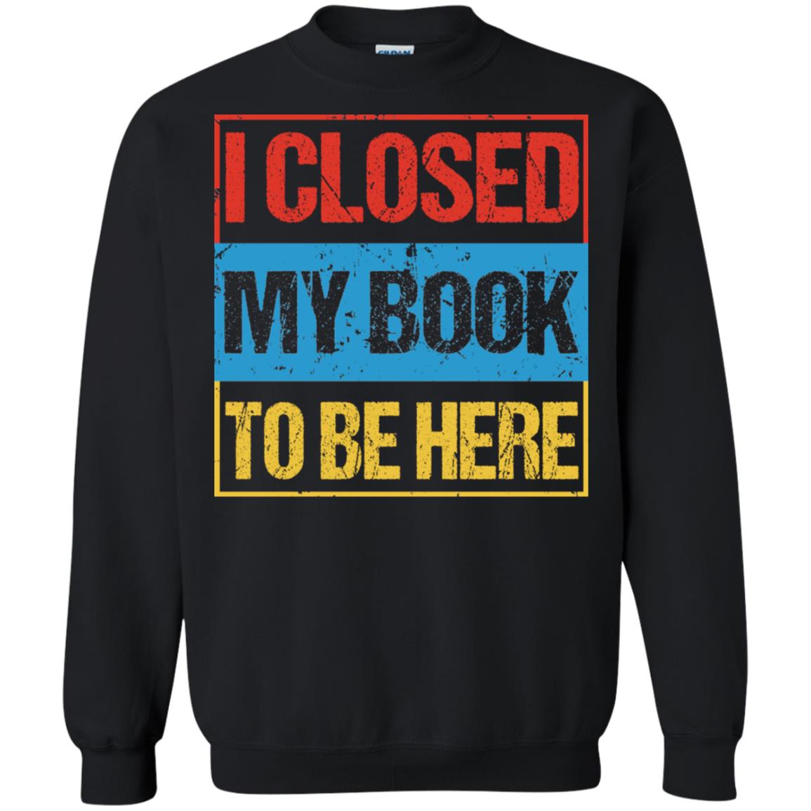 I Closed My Book To Be Here Funny Saying ShirtG180 Gildan Crewneck Pullover Sweatshirt 8 oz.