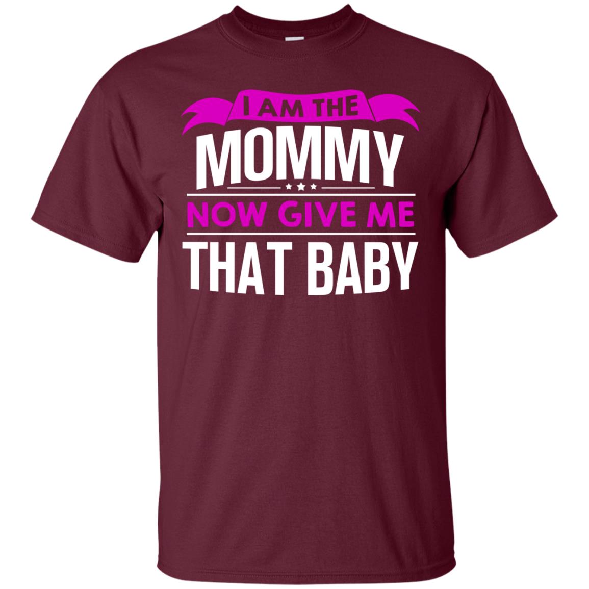 I Am The Mommy Now Give Me That Baby Funny Mommy Shirt Maroon