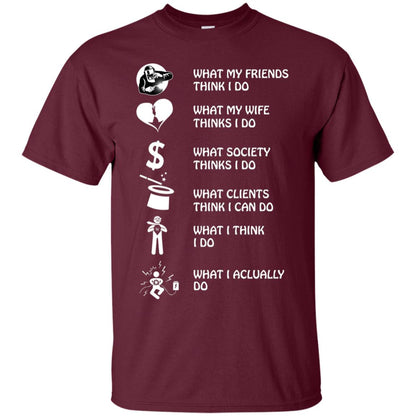 What My Friends Thinks I Do What My Wife Thinks I Do What Society Thinks I Do What Clients Thinks I Can Do What I Think I Do What I Actually Do Maroon