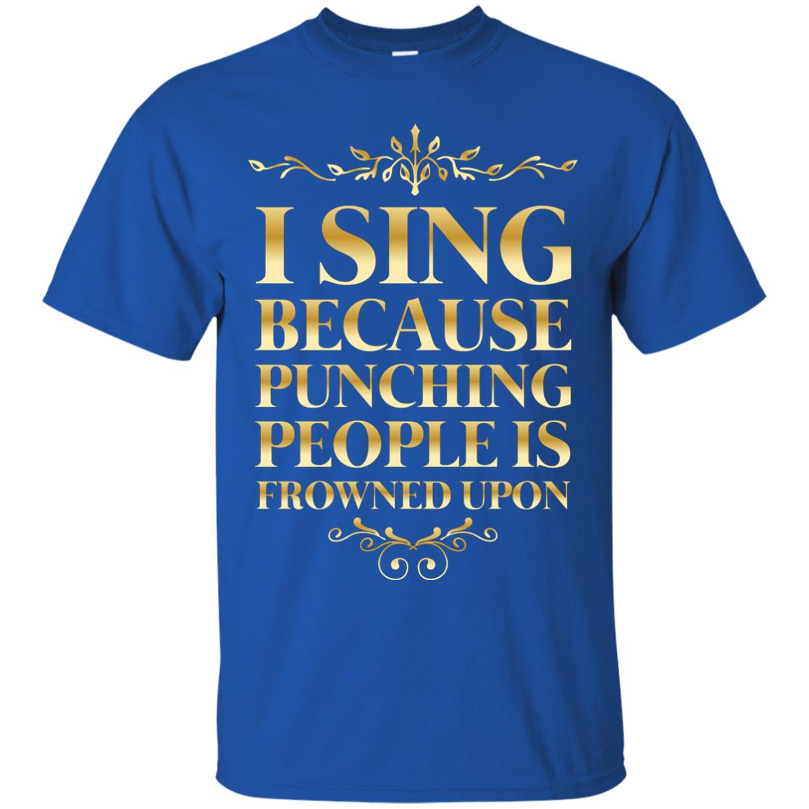 I Sing Because Punching People Is Frowned Upon Singing Lovers Shirt Royal