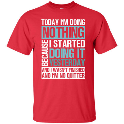 Today I'm Doing Nothing Because I Started Doing It Yeaterday And I Wasn't Finished And I'm Not Quitter Shirt Red