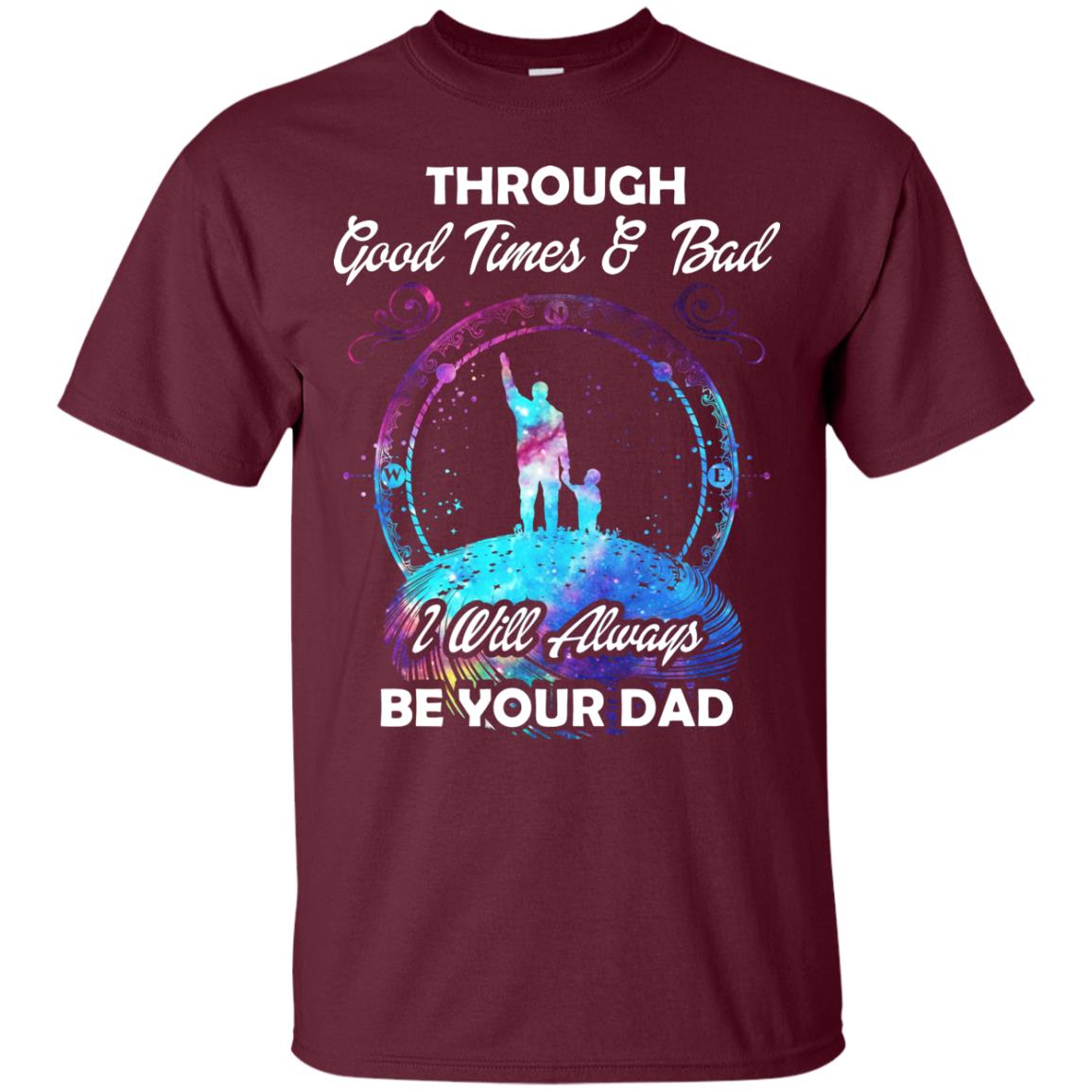 Through Good Times _ Bad I Will Always Be Your Dad Daddy Shirt Maroon