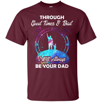 Through Good Times _ Bad I Will Always Be Your Dad Daddy Shirt Maroon