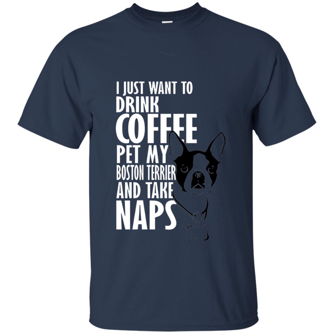 I Just Want To Drink Coffee Pet My Boston Terrier And Take Naps Dog And Cofffee Lover T-shirt Navy