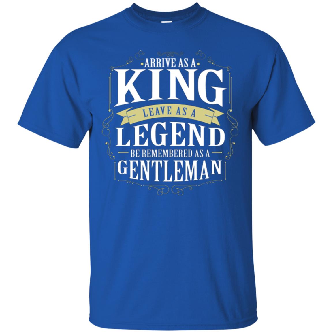 Arrive As A King Leave As A Legend Be Remembered As A Gentleman Royal