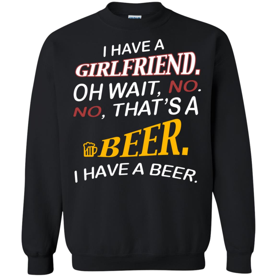 I Have A Girlfriend Oh Wait No It's A Beer I Have A Beer Funny Drinking Lovers ShirtG180 Gildan Crewneck Pullover Sweatshirt 8 oz.