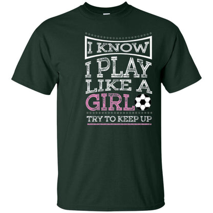 Soccer Lovers T-shirt I Know I Play Like A Girl Try To Keep It Forest Green