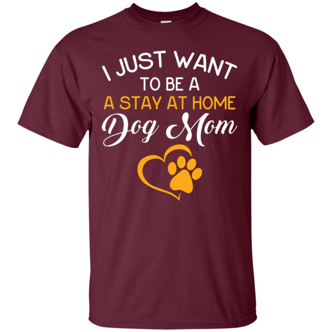 Dog Mom T-shirt I Just Want To Be A Stay At Home Dog Mom Maroon