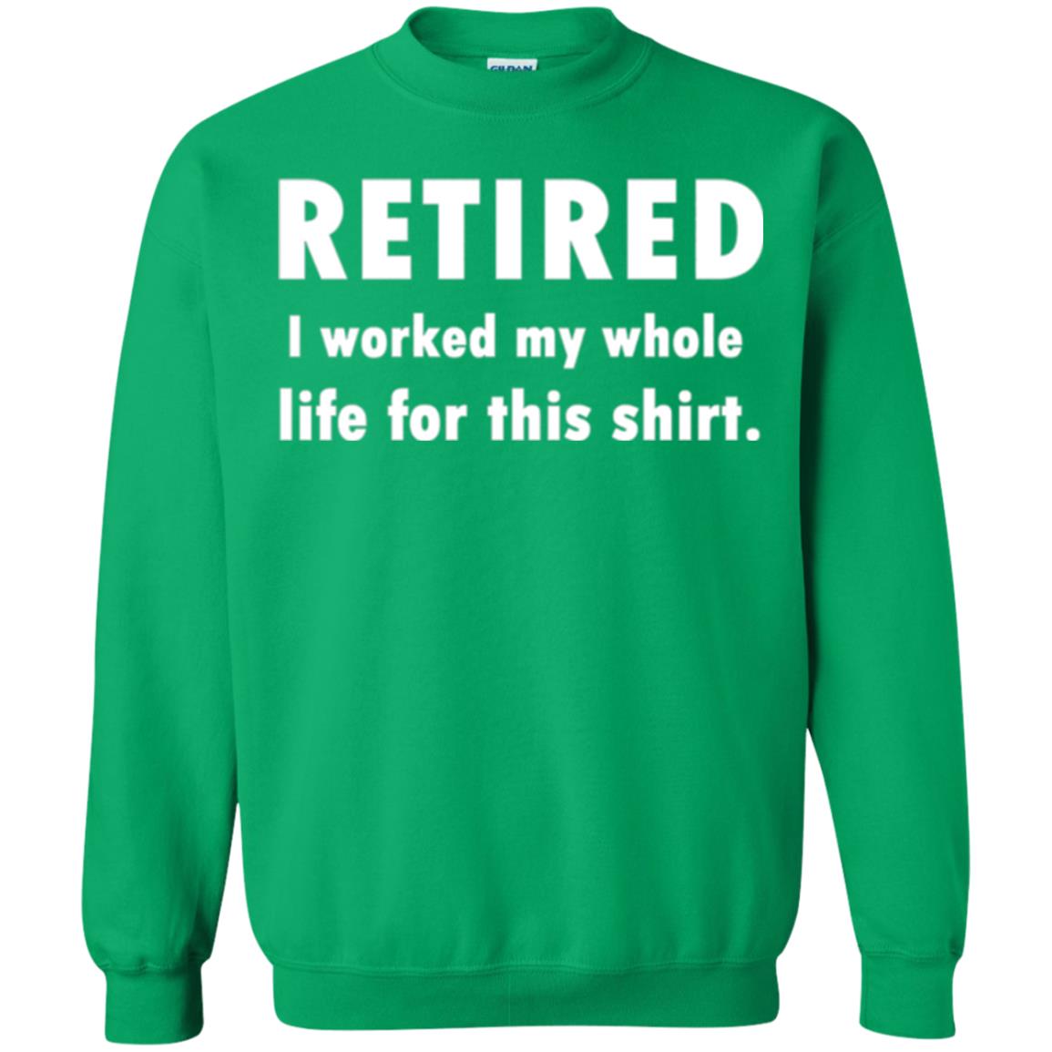 Funny Retired T-shirt I Worked My Whole Life For This Shirt Irish Green
