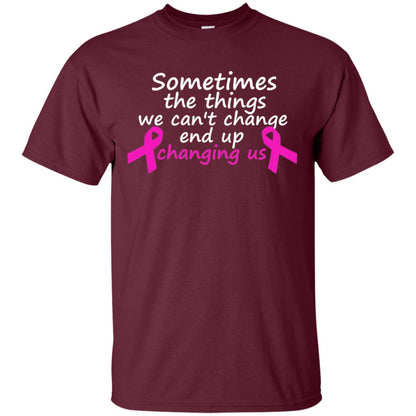 Sometimes The Things We Can't Change End Up Changing Us Shirt Breast Cancer Shirt Maroon