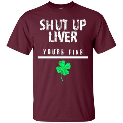 Shut Up Liver You_re Fine St. Patrick_s Day T-shirt Maroon
