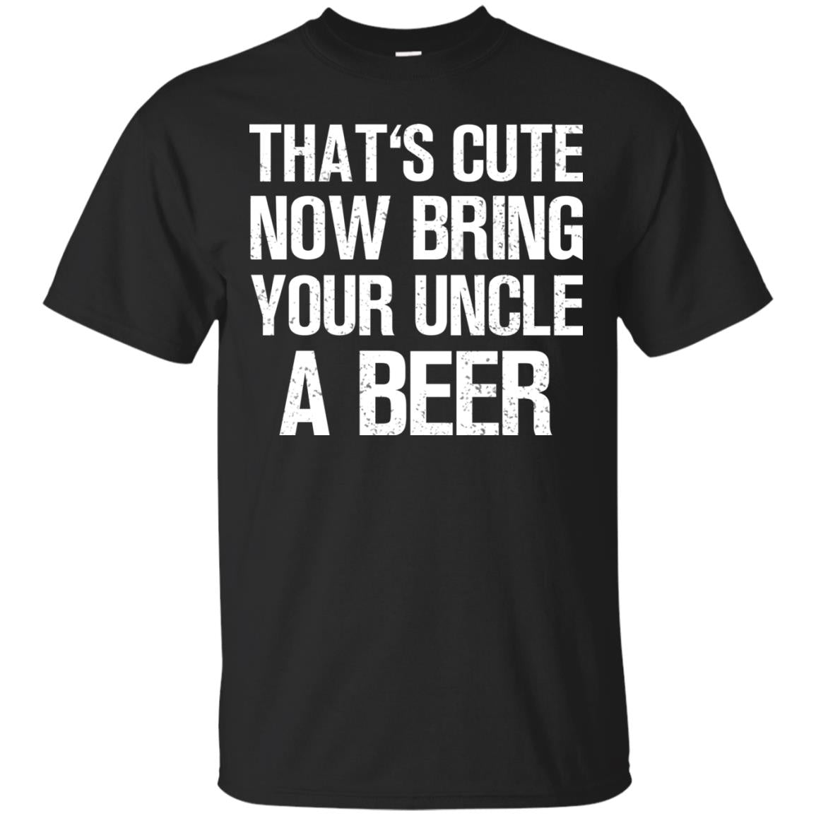 That_s Cute Now Bring Your Uncle A Beer Shirt Black