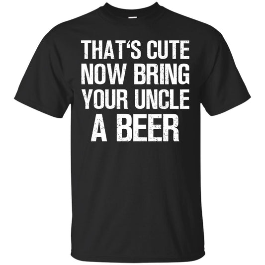 That_s Cute Now Bring Your Uncle A Beer Shirt Black