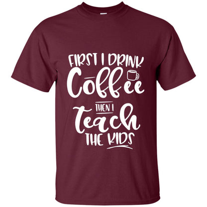 First I Drink Coffee Then Teach The Kids Funny Teacher T-shirt Maroon