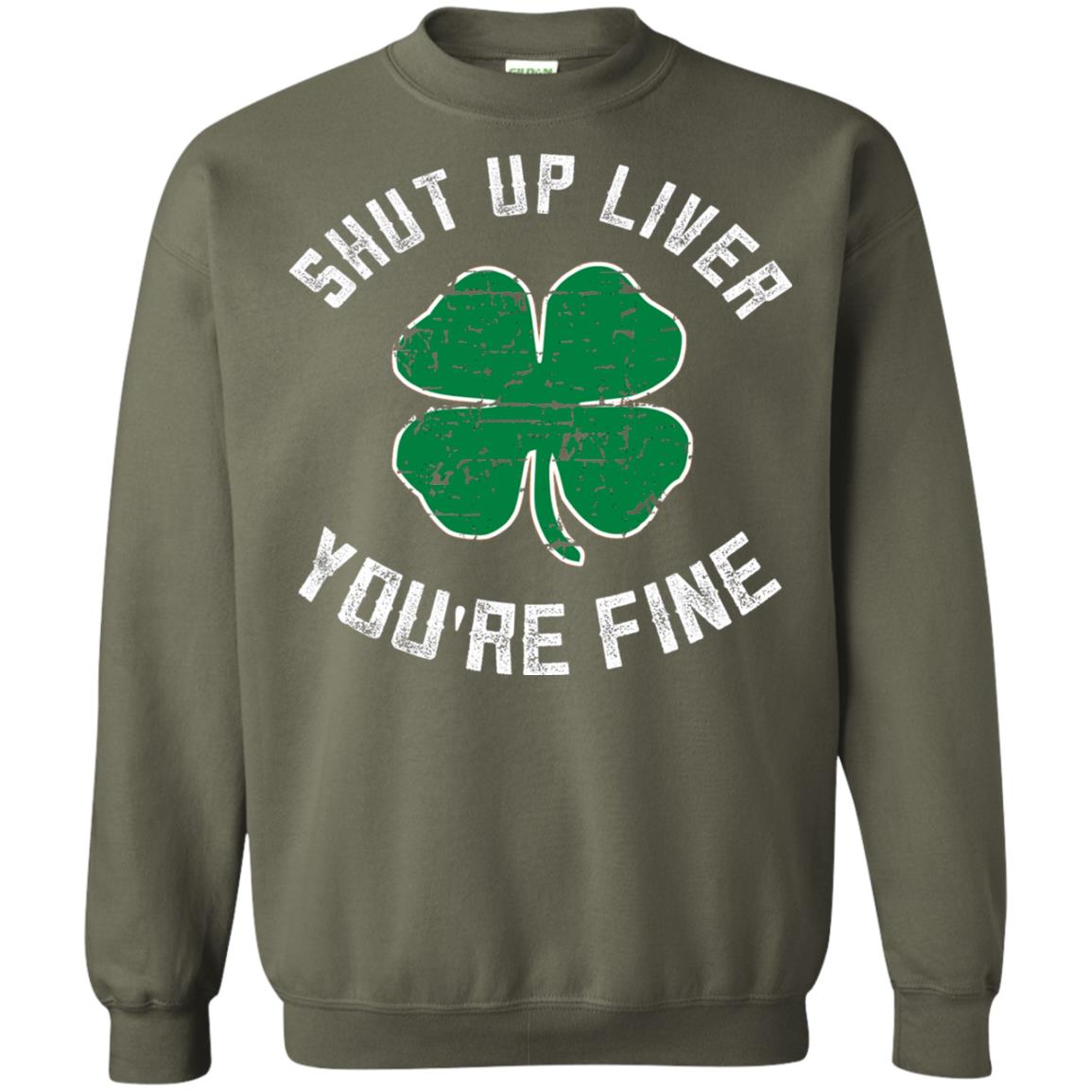 Shut Up Liver You_re Fine St Patrick_s Day T-shirt Military Green