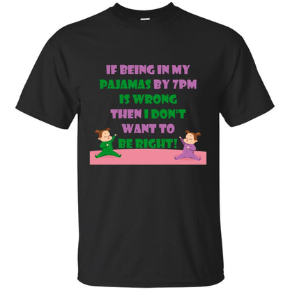 If Being In My Pajamas By 7pm Is Wrong Then I Dont Want To Be Right Shirt Black