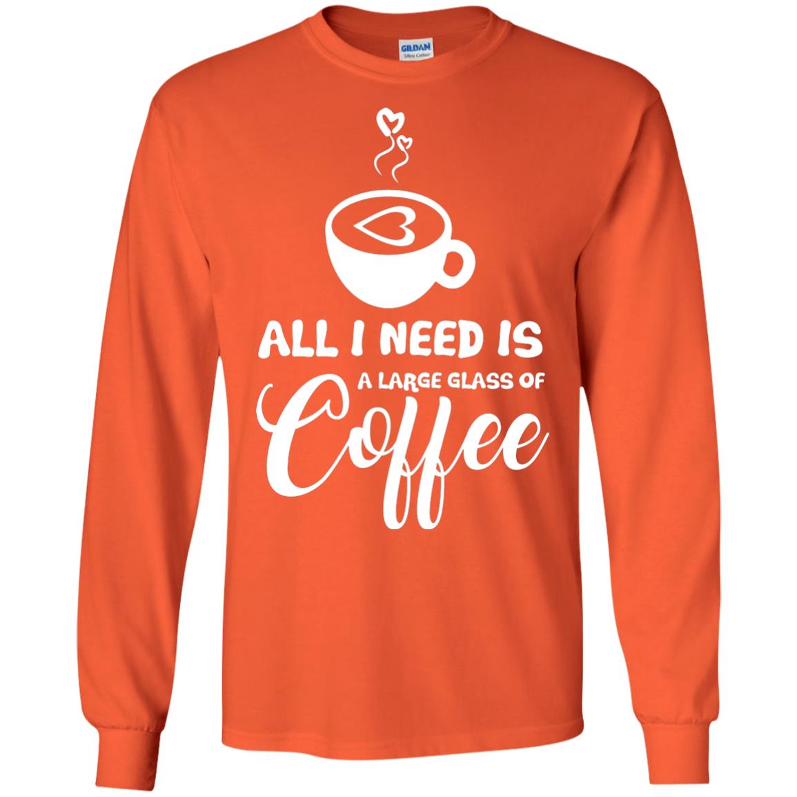 All I Need Is A Large Glass Of Coffee Best Gift Shirt For Coffee Lover Orange