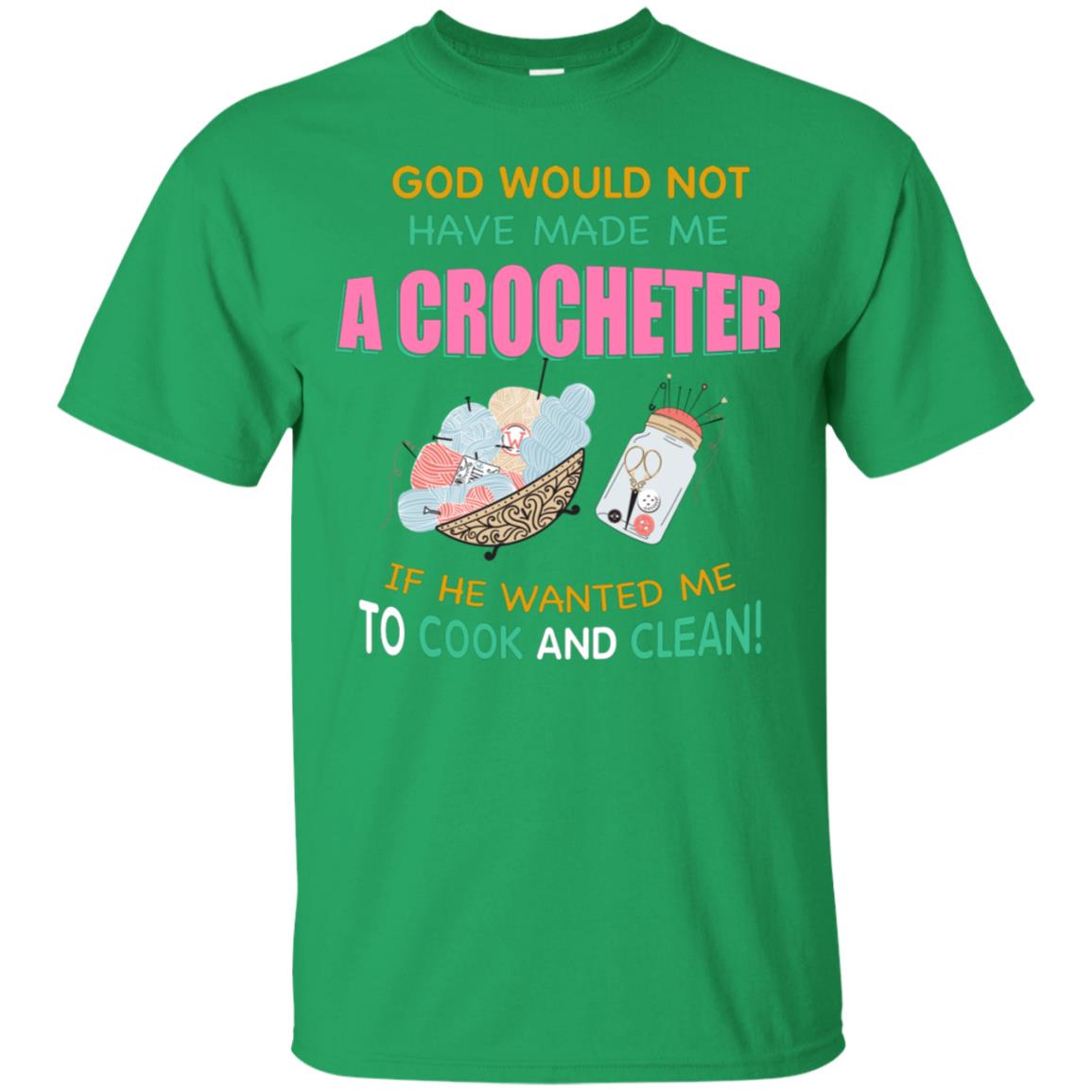 God Would Not Have Made Me A Crocheter If He Wanted Me To Cook And Clean Shirt Irish Green