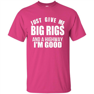 Just Give Me Big Rigs And A Highway I'm Good T-shirt