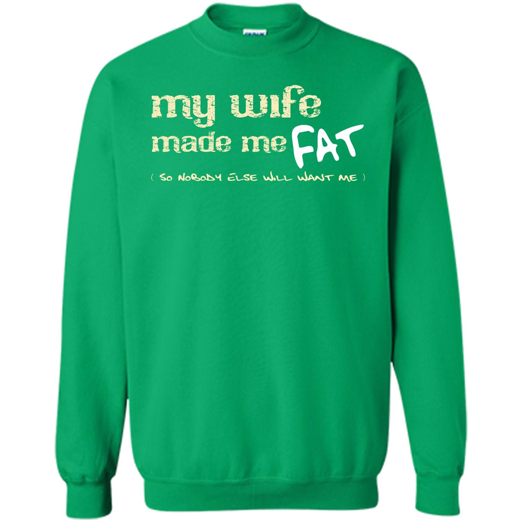 Husband T-shirt My Wife Made Me Fat So Nobody Else Will Want Me Irish Green