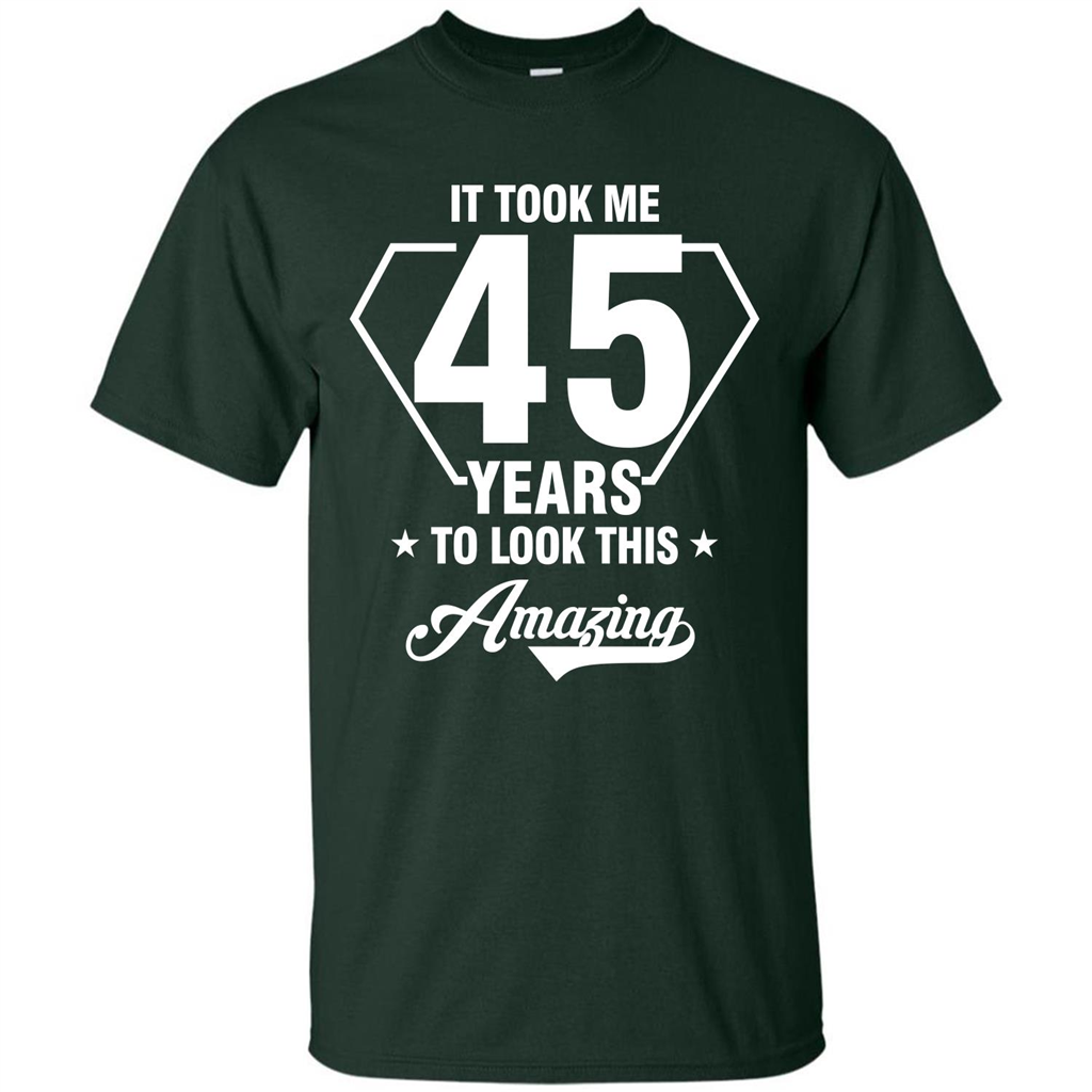 Birthday Gift T-shirt It Took Me 45 Years To Look This Amazing Forest Green