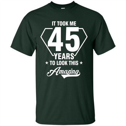 Birthday Gift T-shirt It Took Me 45 Years To Look This Amazing Forest Green