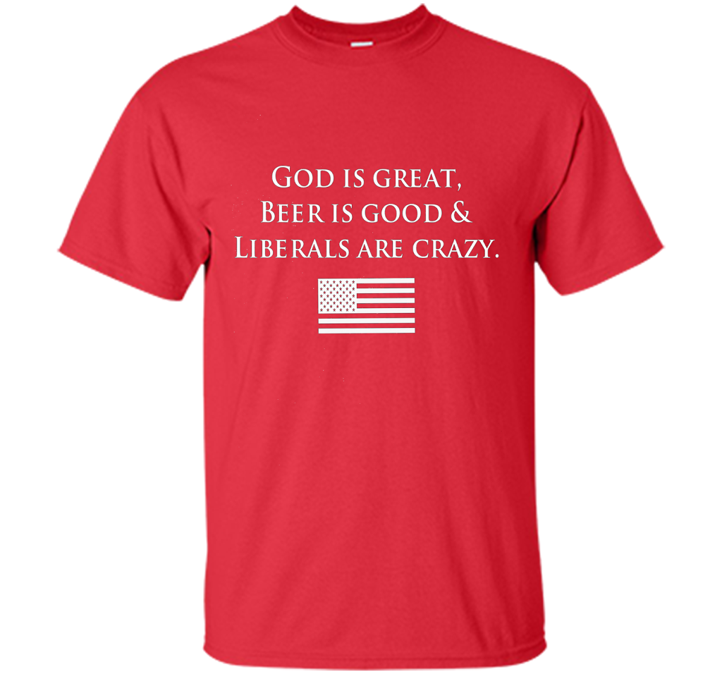 God Is Great Beer Is Good And Liberals Are Crazy T-shirt Red