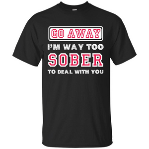 Go Away I’m Way Too Sober To Deal With You T-shirt