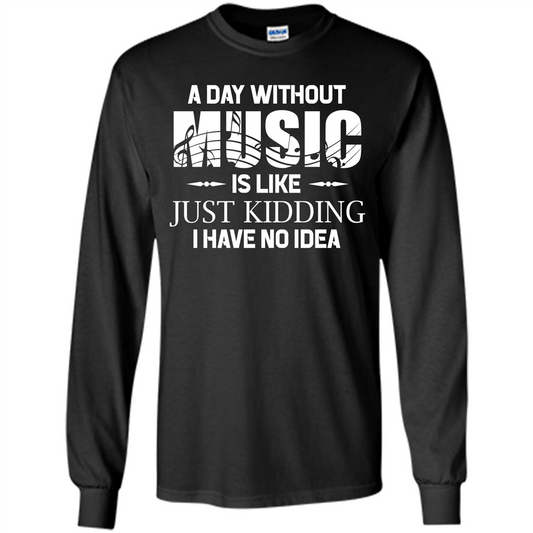 Music T-shirt A Day Without Music Is Like Just Kidding I Have No Idea Black