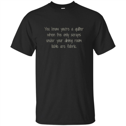 You're A Quilter When The Only Scraps Under Your Dining Room Table Are Fabric T-shirt Black