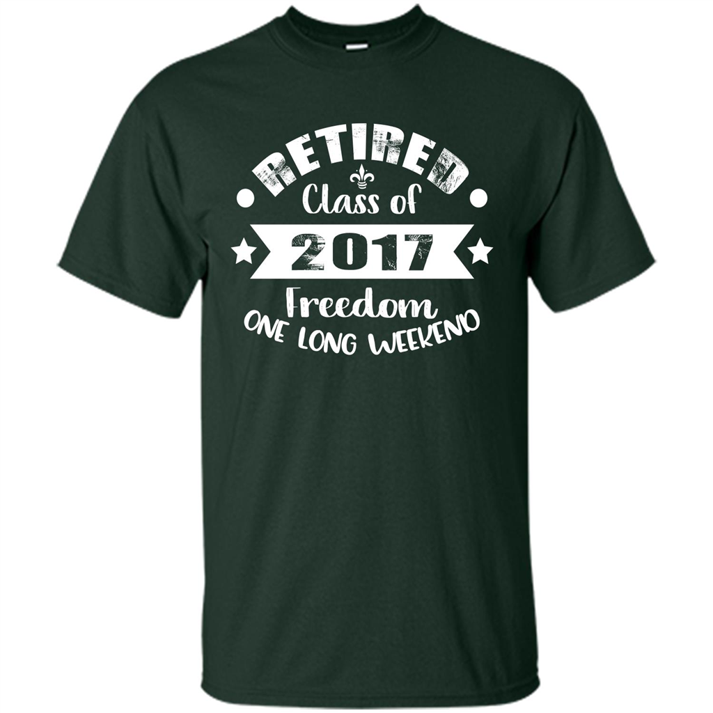 Retired T-shirt Retired Class Of 2017 Freedom One Long Weekend Forest Green