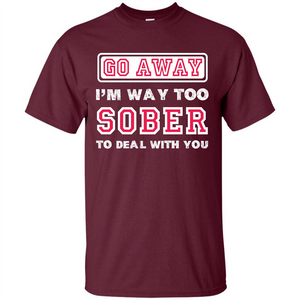 Go Away I’m Way Too Sober To Deal With You T-shirt