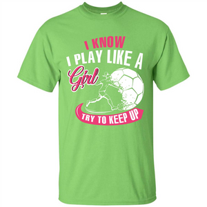 Soccer T-shirt I Know I Play Like A Girl Try To Keep Up