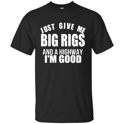 Just Give Me Big Rigs And A Highway I'm Good T-shirt Black