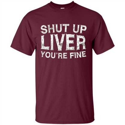 Funny Drinking T-shirt Shut Up Liver You're Fine T-Shirt Maroon