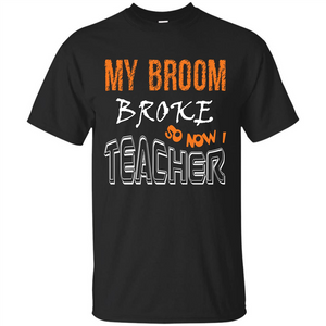 Teaher T-shirt My Broom Broke So Now I Teacher