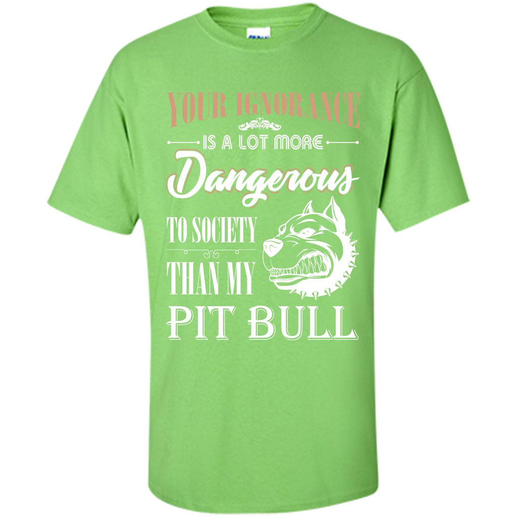 Pit Bull T-shirt Your Ignorance Is A Lot More Dangerous To Society Than My Pit Bull Lime