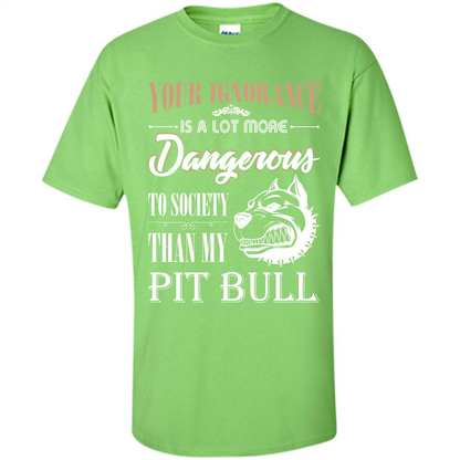 Pit Bull T-shirt Your Ignorance Is A Lot More Dangerous To Society Than My Pit Bull Lime