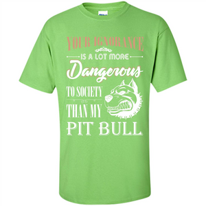 Pit Bull T-shirt Your Ignorance Is A Lot More Dangerous To Society Than My Pit Bull