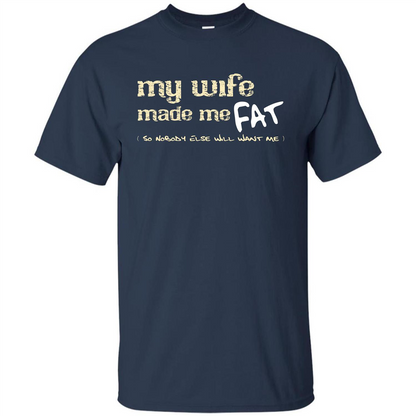 Husband T-shirt My Wife Made Me Fat So Nobody Else Will Want Me Navy