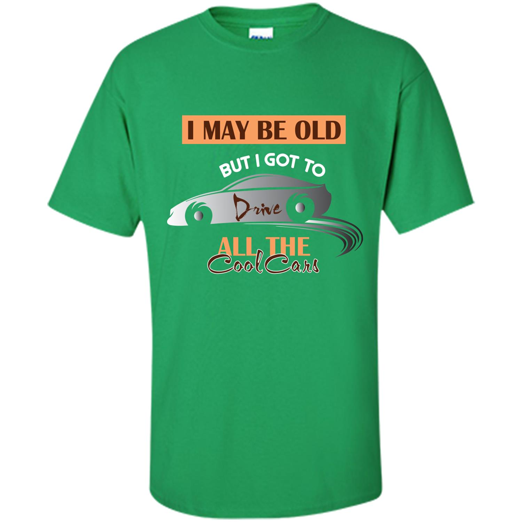 Car Lover T-shirt I May Be Old But I Got To Drive All The Cool Cars Irish Green