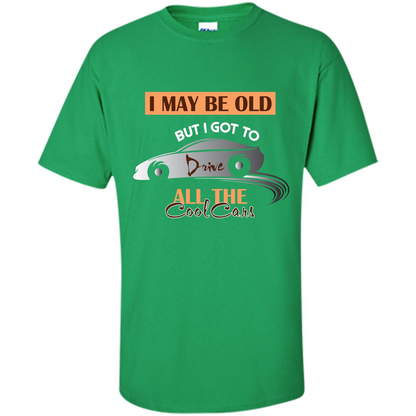 Car Lover T-shirt I May Be Old But I Got To Drive All The Cool Cars Irish Green