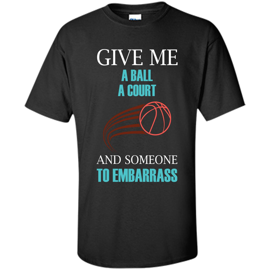 Basketball Lover T-shirt Give Me A Ball A Court And Someone To Embarrass Black