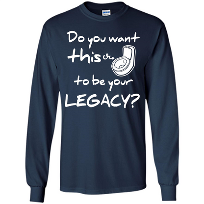 Funny T-shirt Do You Want This To Be Your Legacy Navy