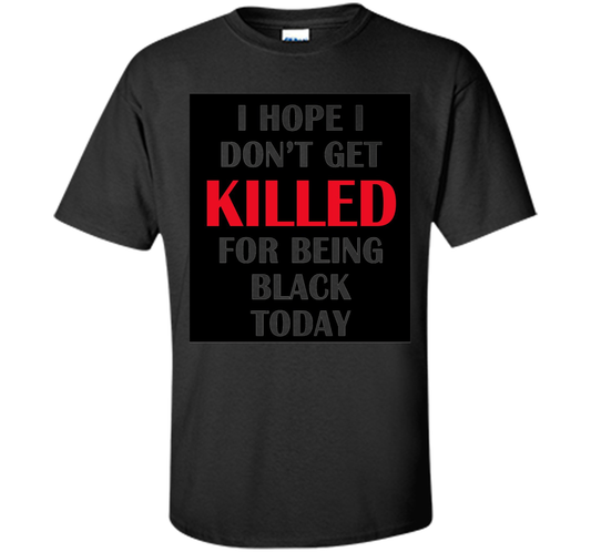 I hope i don't get killed for being black today T-shirt Black